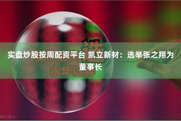 实盘炒股按周配资平台 凯立新材：选举张之翔为董事长