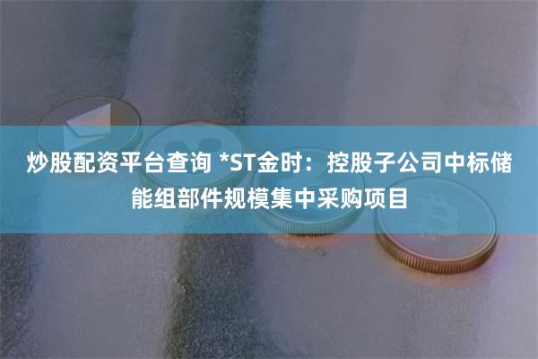 炒股配资平台查询 *ST金时：控股子公司中标储能组部件规模集中采购项目