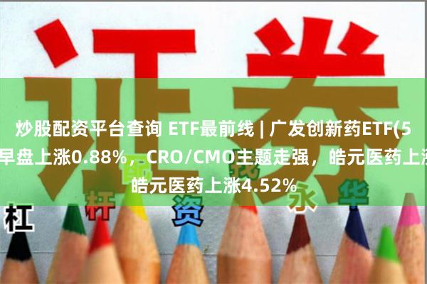 炒股配资平台查询 ETF最前线 | 广发创新药ETF(515