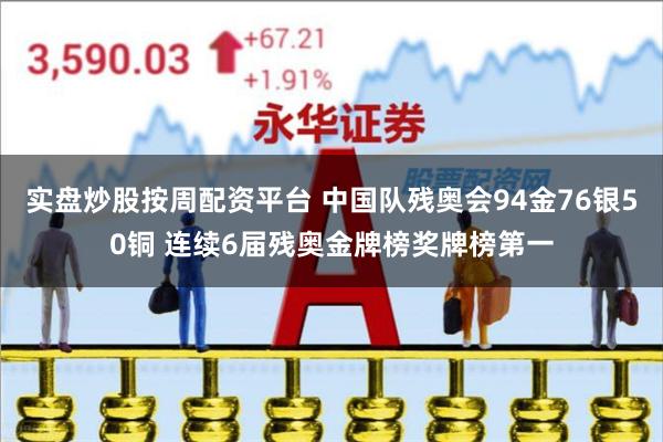 实盘炒股按周配资平台 中国队残奥会94金76银50铜 连续6