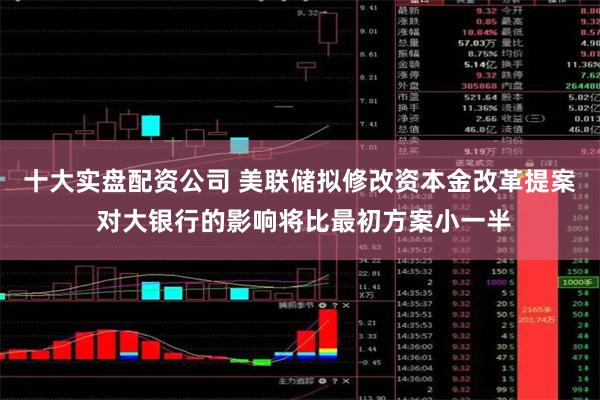 十大实盘配资公司 美联储拟修改资本金改革提案 对大银行的影响